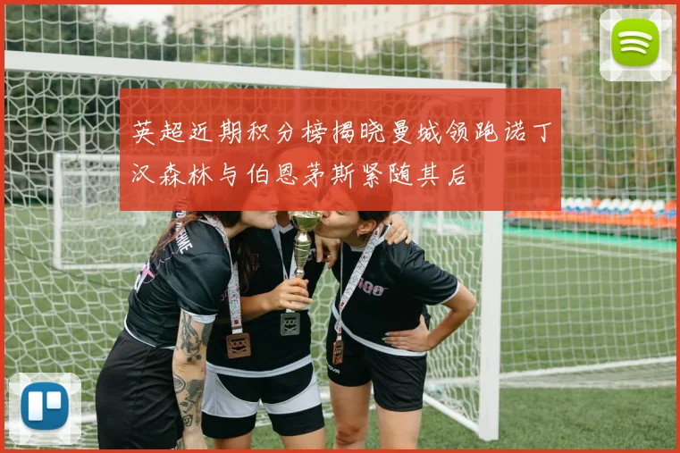英超近期积分榜揭晓曼城领跑诺丁汉森林与伯恩茅斯紧随其后