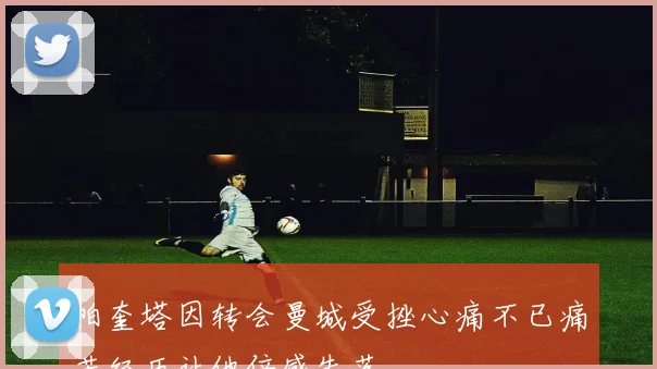 帕奎塔因转会曼城受挫心痛不已痛苦经历让他倍感失落