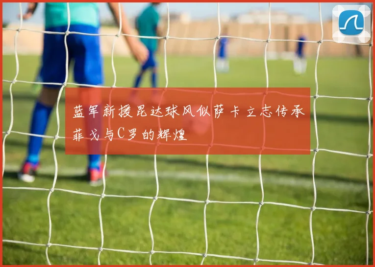 蓝军新援昆达球风似萨卡立志传承菲戈与C罗的辉煌