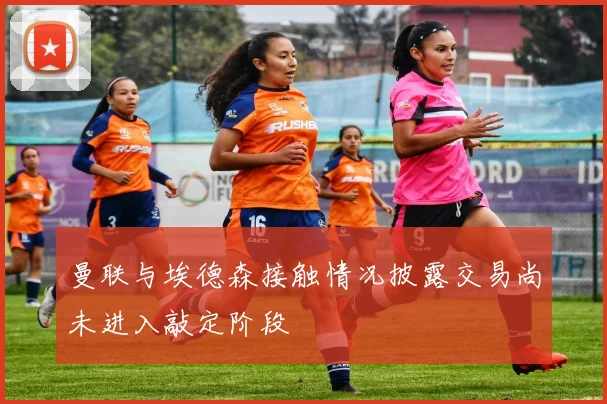 曼联与埃德森接触情况披露交易尚未进入敲定阶段