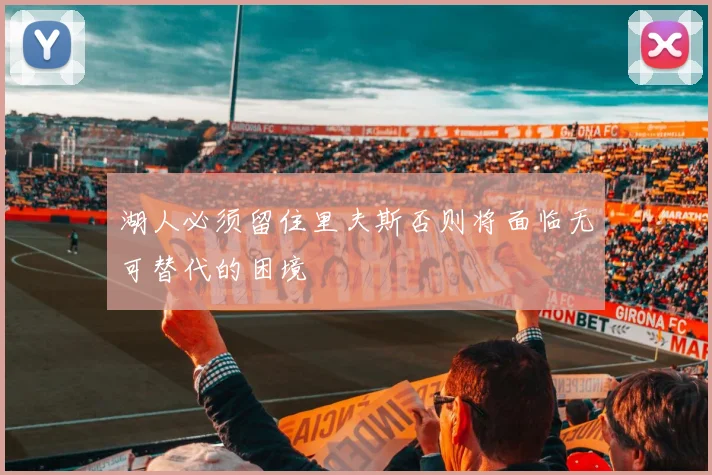 湖人必须留住里夫斯否则将面临无可替代的困境