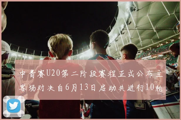 中青赛U20第二阶段赛程正式公布主客场对决自6月13日启动共进行10轮较量