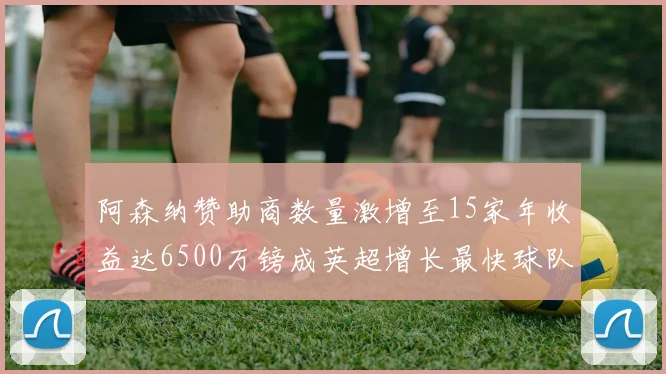 阿森纳赞助商数量激增至15家年收益达6500万镑成英超增长最快球队