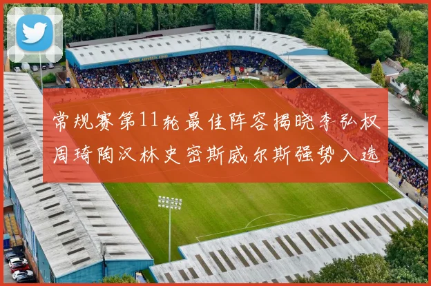 常规赛第11轮最佳阵容揭晓李弘权周琦陶汉林史密斯威尔斯强势入选
