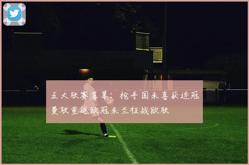 五大联赛落幕：枪手国米喜获连冠曼联重返欧冠米兰征战欧联