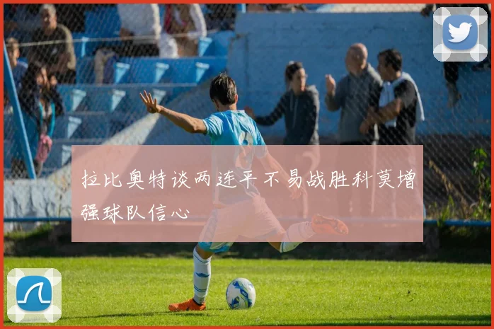 拉比奥特谈两连平不易战胜科莫增强球队信心