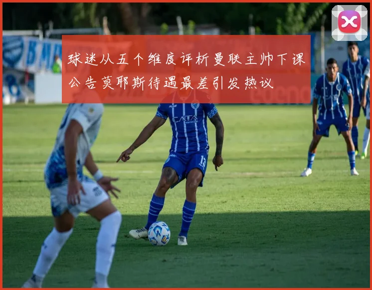 球迷从五个维度评析曼联主帅下课公告莫耶斯待遇最差引发热议
