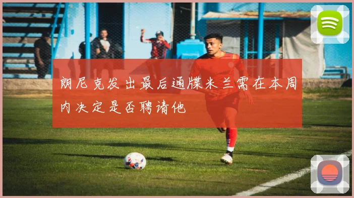 朗尼克发出最后通牒米兰需在本周内决定是否聘请他
