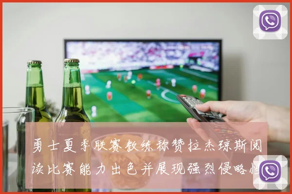 勇士夏季联赛教练称赞拉杰琼斯阅读比赛能力出色并展现强烈侵略性