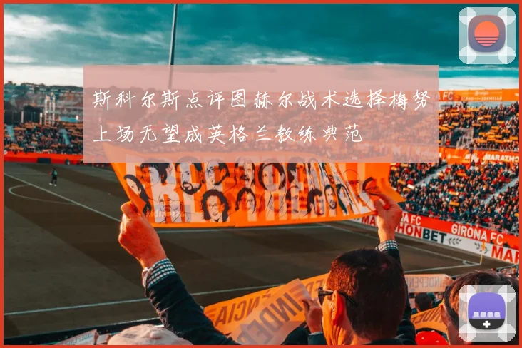 斯科尔斯点评图赫尔战术选择梅努上场无望成英格兰教练典范