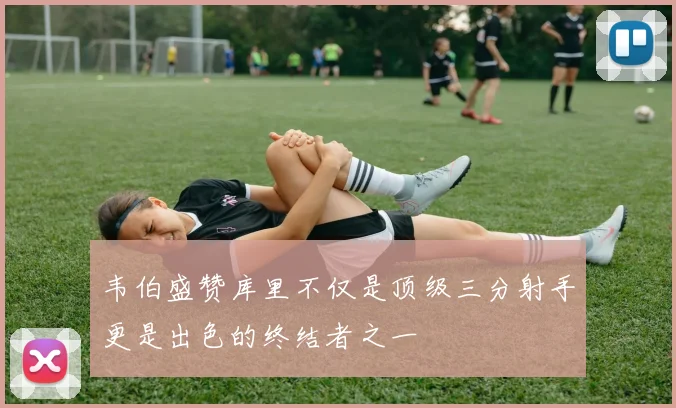 韦伯盛赞库里不仅是顶级三分射手更是出色的终结者之一