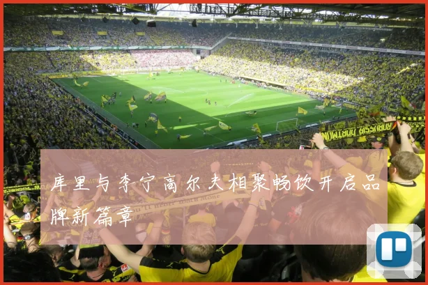 库里与李宁高尔夫相聚畅饮开启品牌新篇章