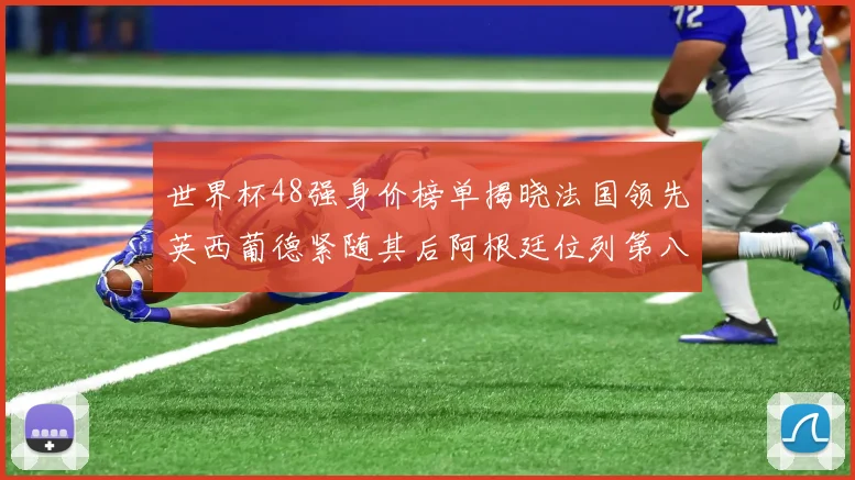 世界杯48强身价榜单揭晓法国领先英西葡德紧随其后阿根廷位列第八