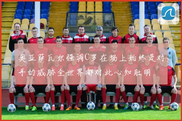 奥亚萨瓦尔强调C罗在场上始终是对手的威胁全世界都对此心知肚明