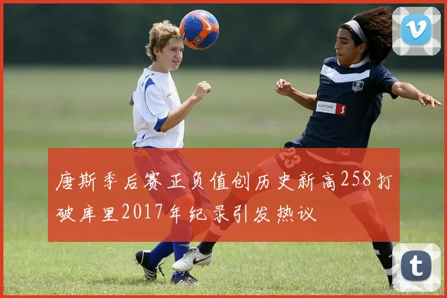 唐斯季后赛正负值创历史新高258打破库里2017年纪录引发热议