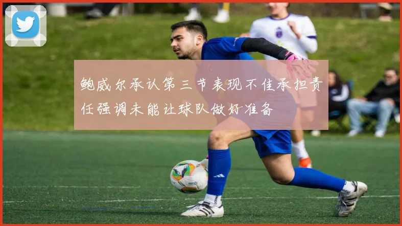 鲍威尔承认第三节表现不佳承担责任强调未能让球队做好准备