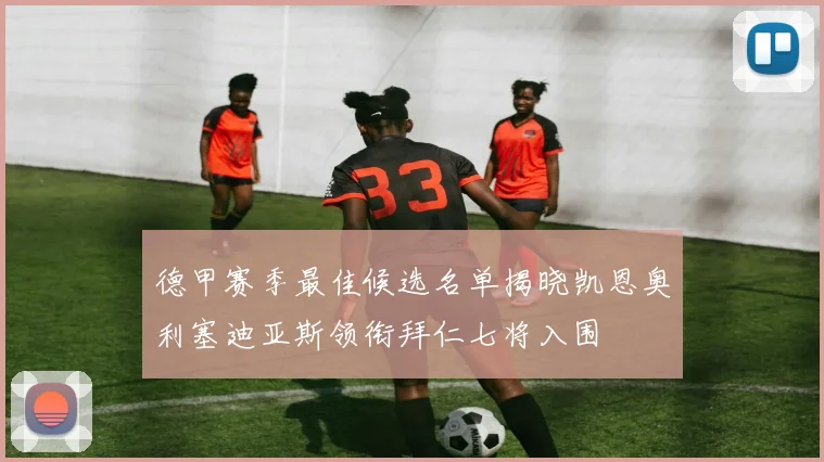 德甲赛季最佳候选名单揭晓凯恩奥利塞迪亚斯领衔拜仁七将入围