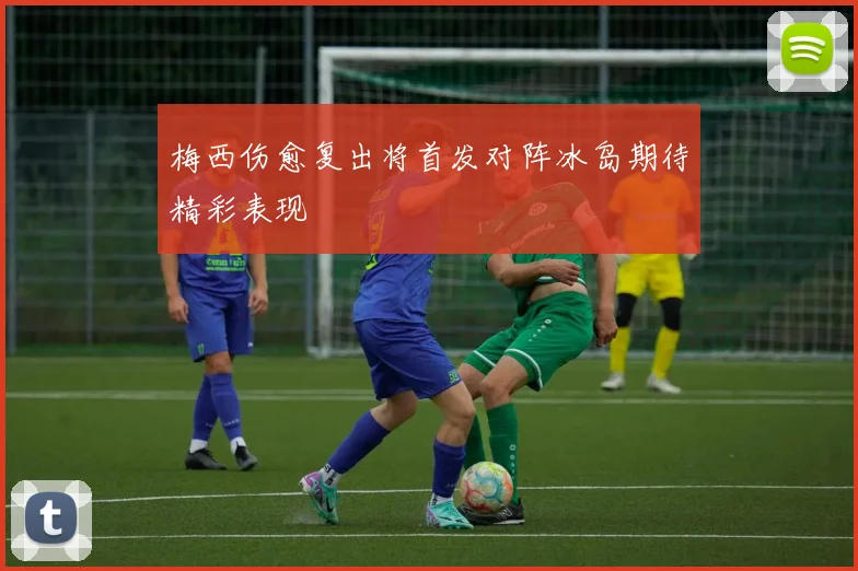 梅西伤愈复出将首发对阵冰岛期待精彩表现