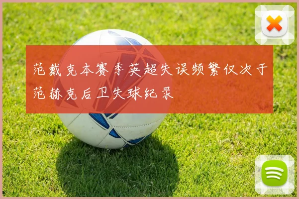 范戴克本赛季英超失误频繁仅次于范赫克后卫失球纪录