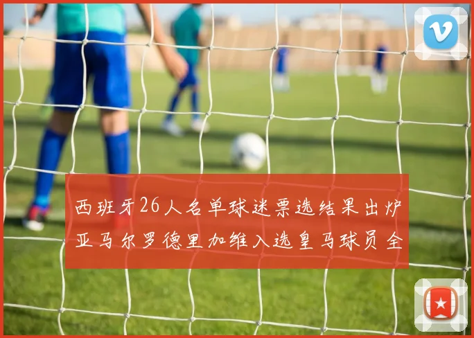 西班牙26人名单球迷票选结果出炉亚马尔罗德里加维入选皇马球员全无