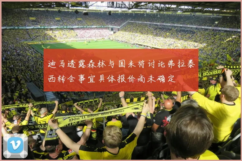迪马透露森林与国米将讨论弗拉泰西转会事宜具体报价尚未确定