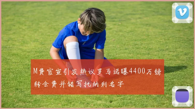 M费官宣引发热议罗马诺曝4400万镑转会费并错写托纳利名字