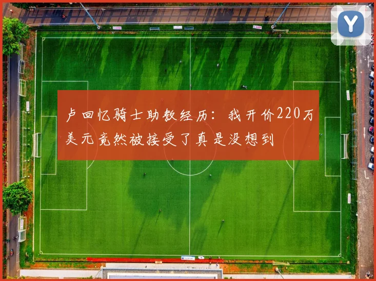 卢回忆骑士助教经历：我开价220万美元竟然被接受了真是没想到